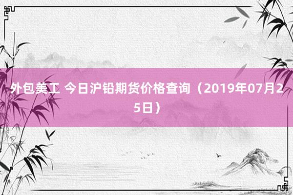 外包美工 今日沪铅期货价格查询（2019年07月25日）