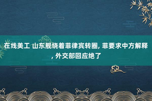 在线美工 山东舰绕着菲律宾转圈, 菲要求中方解释, 外交部回应绝了