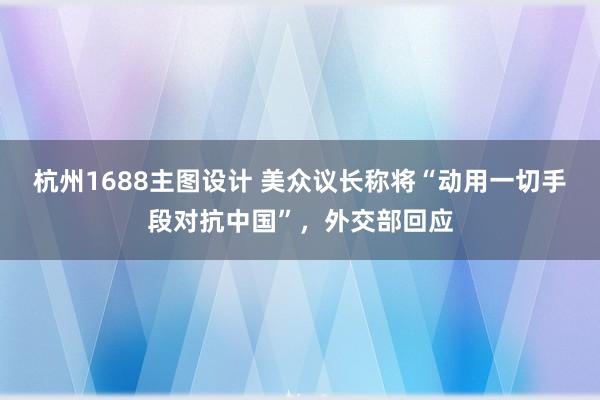 杭州1688主图设计 美众议长称将“动用一切手段对抗中国”，外交部回应