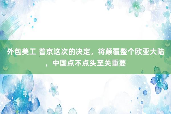 外包美工 普京这次的决定，将颠覆整个欧亚大陆，中国点不点头至关重要