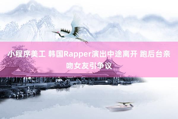 小程序美工 韩国Rapper演出中途离开 跑后台亲吻女友引争议