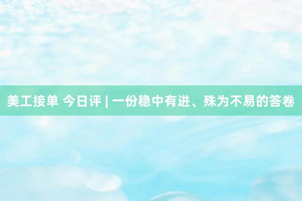 美工接单 今日评 | 一份稳中有进、殊为不易的答卷