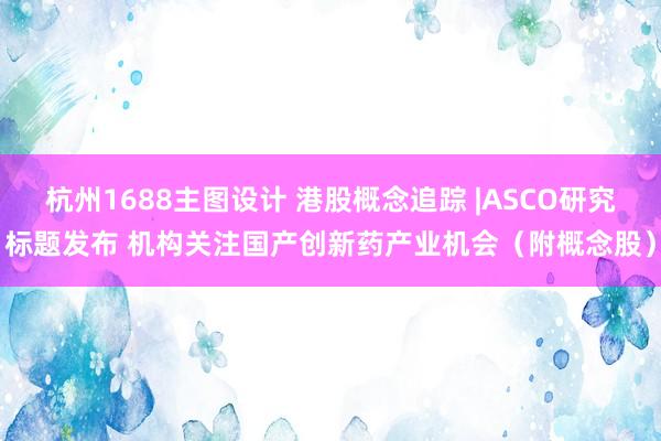 杭州1688主图设计 港股概念追踪 |ASCO研究标题发布 机构关注国产创新药产业机会（附概念股）