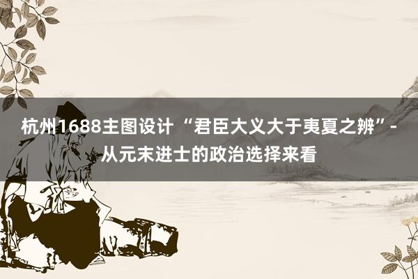 杭州1688主图设计 “君臣大义大于夷夏之辨”-从元末进士的政治选择来看