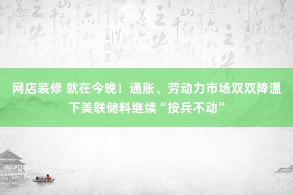 网店装修 就在今晚！通胀、劳动力市场双双降温下美联储料继续“按兵不动”