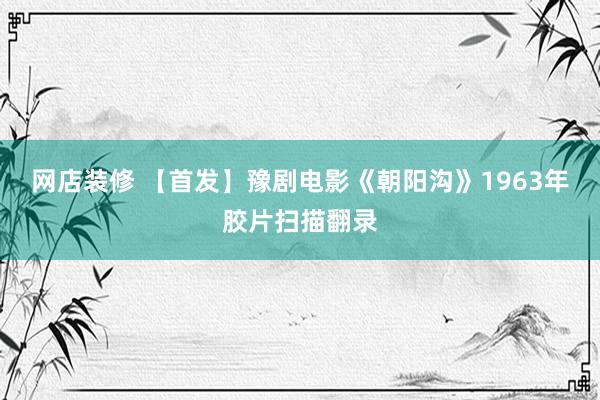 网店装修 【首发】豫剧电影《朝阳沟》1963年胶片扫描翻录