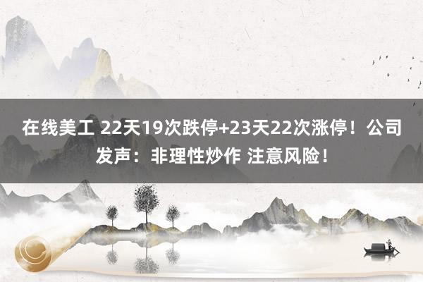 在线美工 22天19次跌停+23天22次涨停！公司发声：非理性炒作 注意风险！