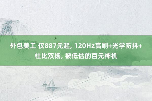 外包美工 仅887元起, 120Hz高刷+光学防抖+杜比双扬, 被低估的百元神机