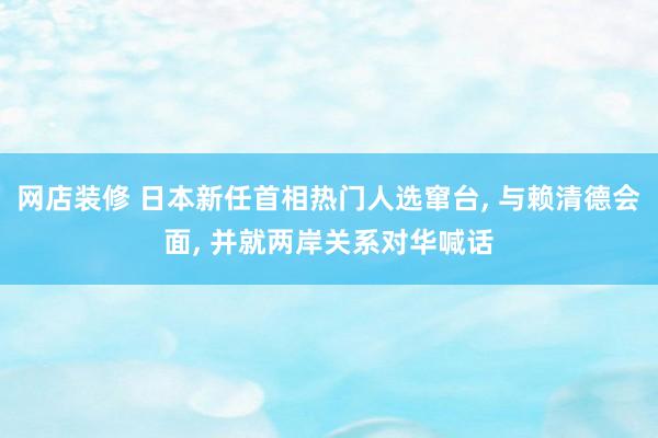 网店装修 日本新任首相热门人选窜台, 与赖清德会面, 并就两岸关系对华喊话