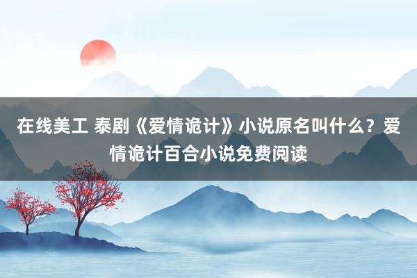 在线美工 泰剧《爱情诡计》小说原名叫什么？爱情诡计百合小说免费阅读