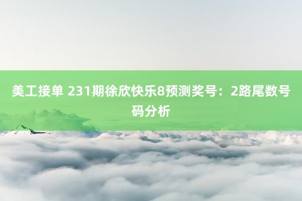 美工接单 231期徐欣快乐8预测奖号：2路尾数号码分析