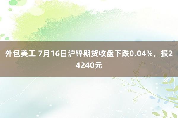 外包美工 7月16日沪锌期货收盘下跌0.04%，报24240元