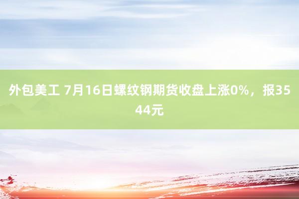 外包美工 7月16日螺纹钢期货收盘上涨0%，报3544元