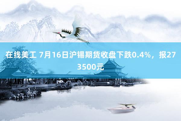 在线美工 7月16日沪锡期货收盘下跌0.4%，报273500元