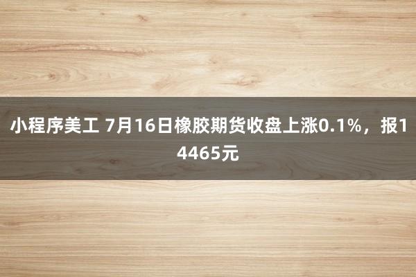 小程序美工 7月16日橡胶期货收盘上涨0.1%，报14465元