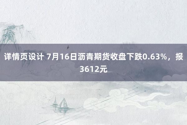 详情页设计 7月16日沥青期货收盘下跌0.63%，报3612元