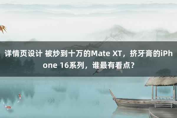 详情页设计 被炒到十万的Mate XT，挤牙膏的iPhone 16系列，谁最有看点？