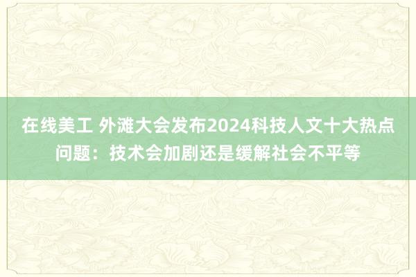 在线美工 外滩大会发布2024科技人文十大热点问题：技术会加剧还是缓解社会不平等