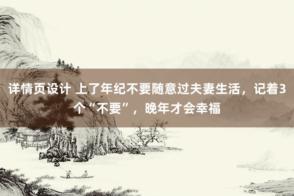 详情页设计 上了年纪不要随意过夫妻生活，记着3个“不要”，晚年才会幸福